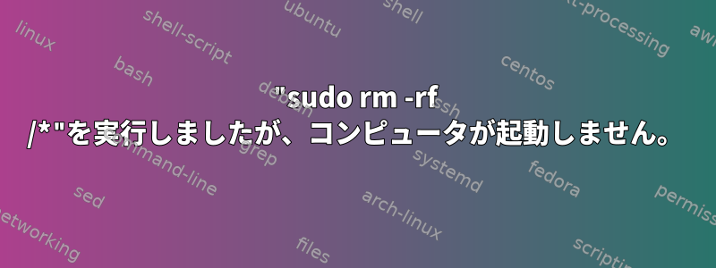 "sudo rm -rf /*"を実行しましたが、コンピュータが起動しません。