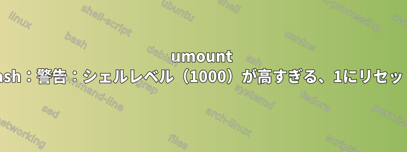 umount bash：警告：シェルレベル（1000）が高すぎる、1にリセット