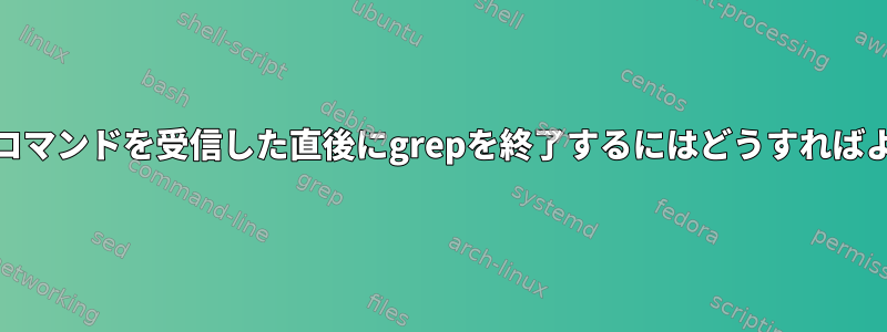 netcatからコマンドを受信した直後にgrepを終了するにはどうすればよいですか？