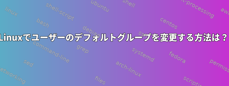 Linuxでユーザーのデフォルトグループを変更する方法は？