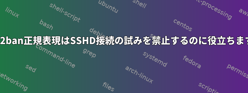 Fail2ban正規表現はSSHD接続の試みを禁止するのに役立ちます。