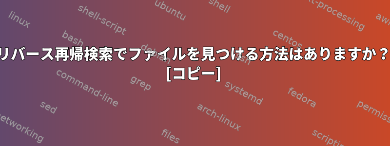 リバース再帰検索でファイルを見つける方法はありますか？ [コピー]