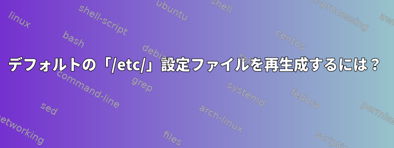 デフォルトの「/etc/」設定ファイルを再生成するには？