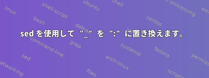 sed を使用して "_" を ":" に置き換えます。