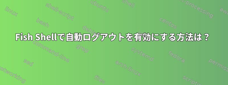 Fish Shellで自動ログアウトを有効にする方法は？