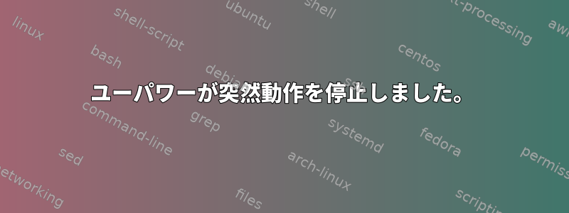 ユーパワーが突然動作を停止しました。