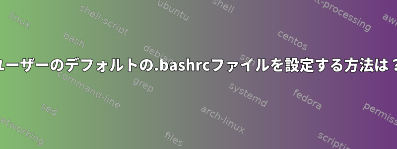 ユーザーのデフォルトの.bashrcファイルを設定する方法は？