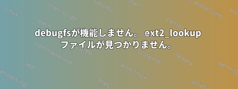 debugfsが機能しません。 ext2_lookup ファイルが見つかりません。