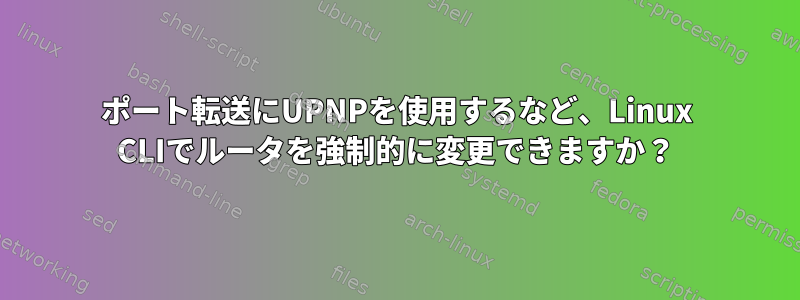 ポート転送にUPNPを使用するなど、Linux CLIでルータを強制的に変更できますか？