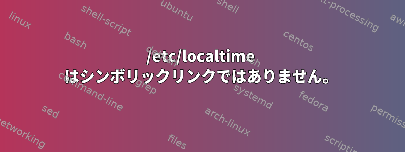 /etc/localtime はシンボリックリンクではありません。