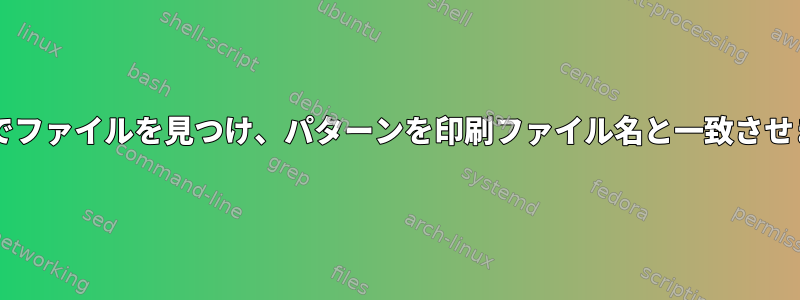 Bashでファイルを見つけ、パターンを印刷ファイル名と一致させます。