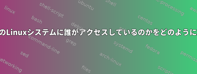 SSHを介して私のLinuxシステムに誰がアクセスしているのかをどのように追跡しますか？