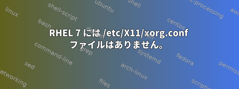 RHEL 7 には /etc/X11/xorg.conf ファイルはありません。