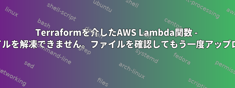 Terraformを介したAWS Lambda関数 - アップロードされたファイルを解凍できません。ファイルを確認してもう一度アップロードしてみてください。