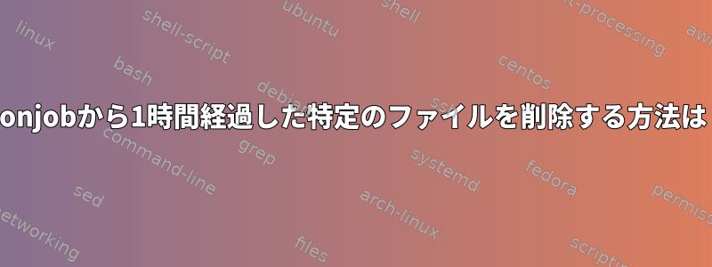 cronjobから1時間経過した特定のファイルを削除する方法は？