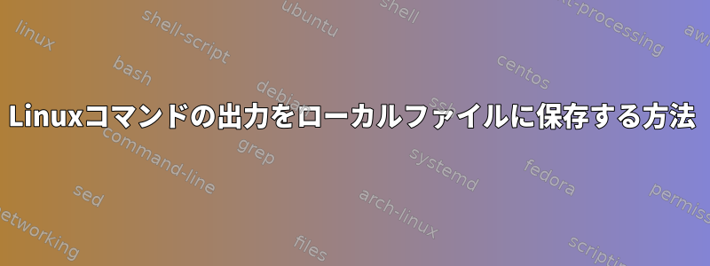 Linuxコマンドの出力をローカルファイルに保存する方法