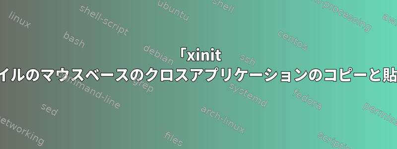 「xinit xterm」などのコマンドラインを使用するためのX11スタイルのマウスベースのクロスアプリケーションのコピーと貼り付けを取得するためのより効率的な方法はありますか？