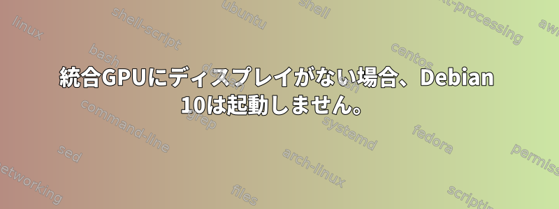 統合GPUにディスプレイがない場合、Debian 10は起動しません。