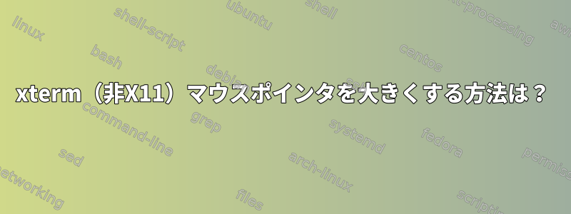 xterm（非X11）マウスポインタを大きくする方法は？