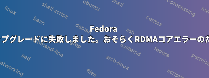 Fedora 33-34のアップグレードに失敗しました。おそらくRDMAコアエラーのためですか？