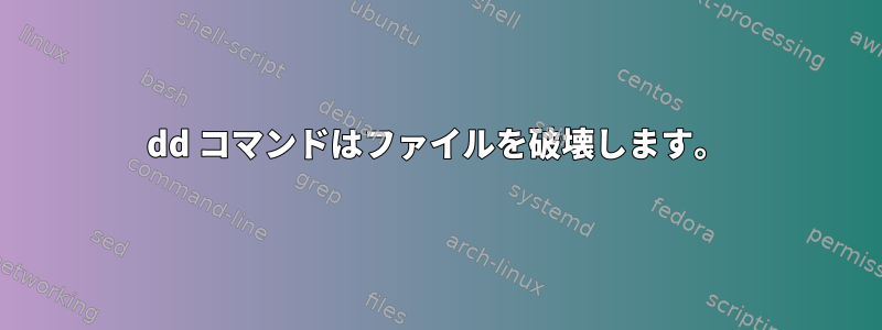 dd コマンドはファイルを破壊します。