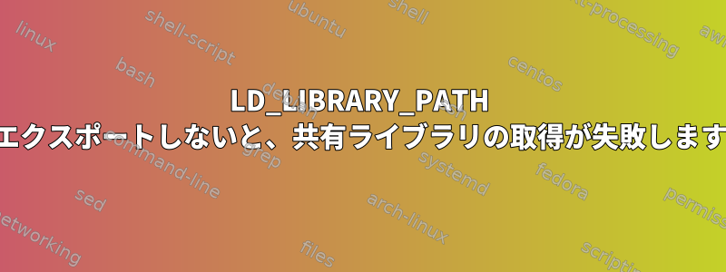 LD_LIBRARY_PATH をエクスポートしないと、共有ライブラリの取得が失敗します。