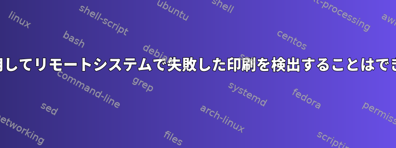 SSHを使用してリモートシステムで失敗した印刷を検出することはできません。