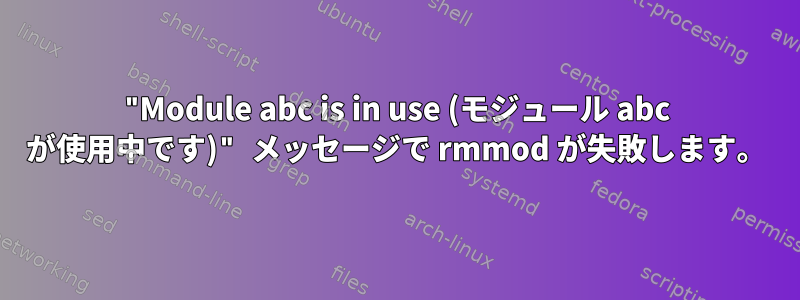 "Module abc is in use (モジュール abc が使用中です)" メッセージで rmmod が失敗します。