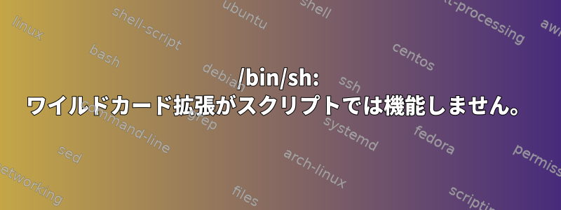 /bin/sh: ワイルドカード拡張がスクリプトでは機能しません。