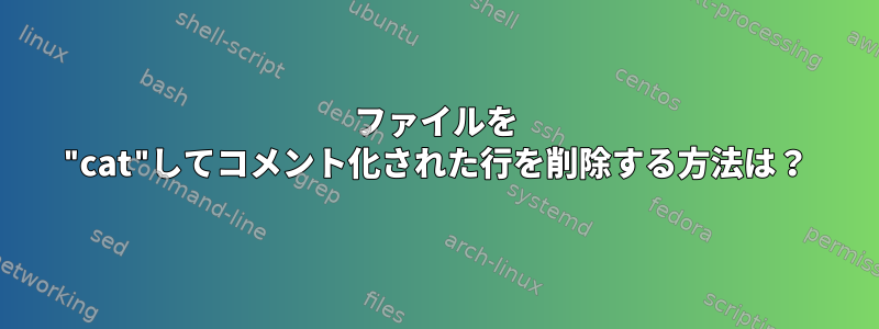 ファイルを "cat"してコメント化された行を削除する方法は？