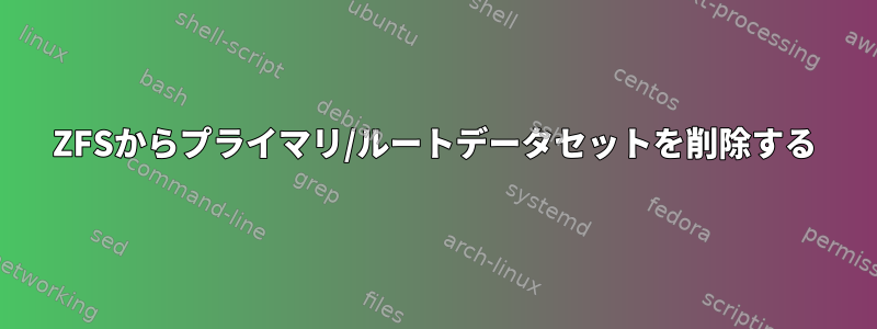 ZFSからプライマリ/ルートデータセットを削除する