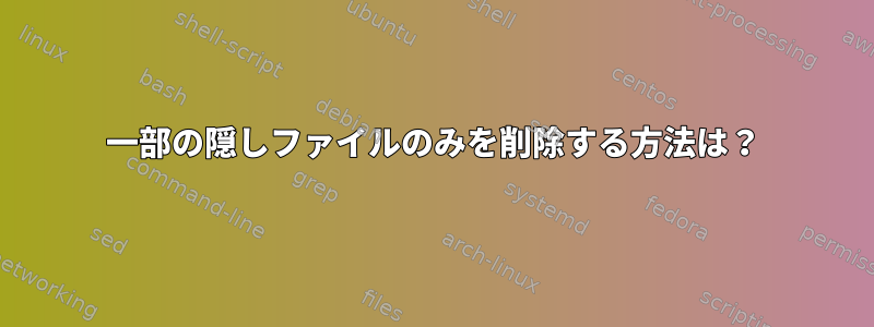 一部の隠しファイルのみを削除する方法は？