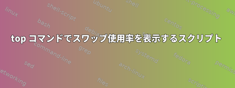 top コマンドでスワップ使用率を表示するスクリプト