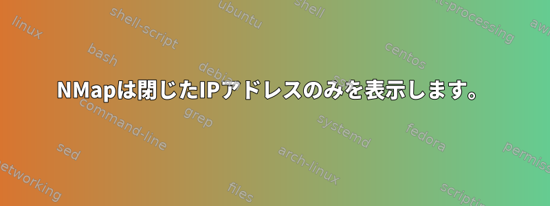 NMapは閉じたIPアドレスのみを表示します。