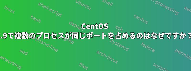 CentOS 7.9で複数のプロセスが同じポートを占めるのはなぜですか？