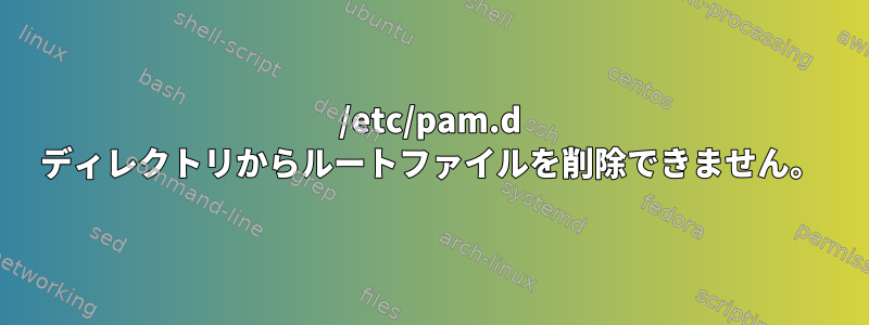 /etc/pam.d ディレクトリからルートファイルを削除できません。