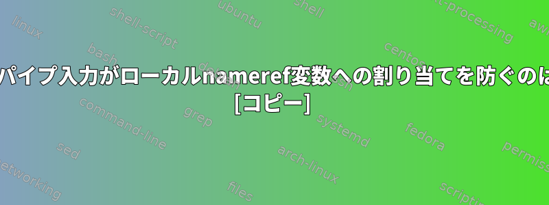 Bash関数へのパイプ入力がローカルnameref変数への割り当てを防ぐのはなぜですか？ [コピー]