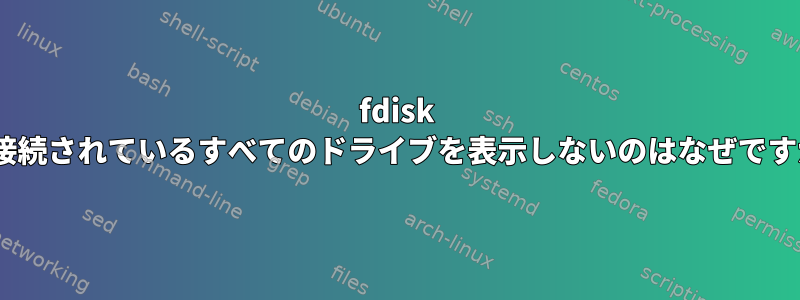 fdisk -lが接続されているすべてのドライブを表示しないのはなぜですか？