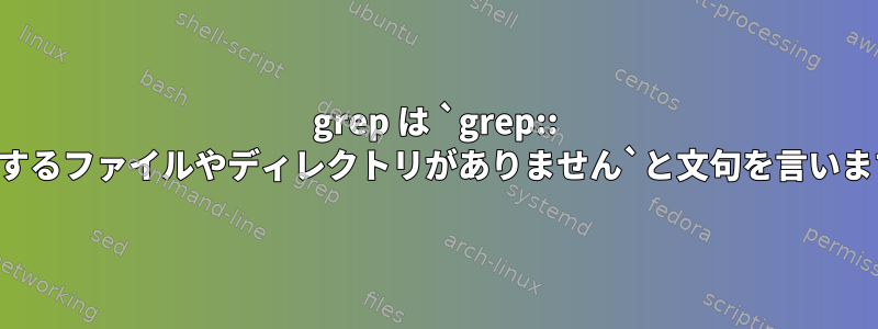 grep は `grep:: 対応するファイルやディレクトリがありません`と文句を言います。