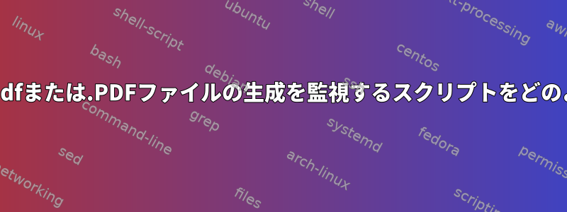 現在のディレクトリで.pdfまたは.PDFファイルの生成を監視するスクリプトをどのように作成できますか？