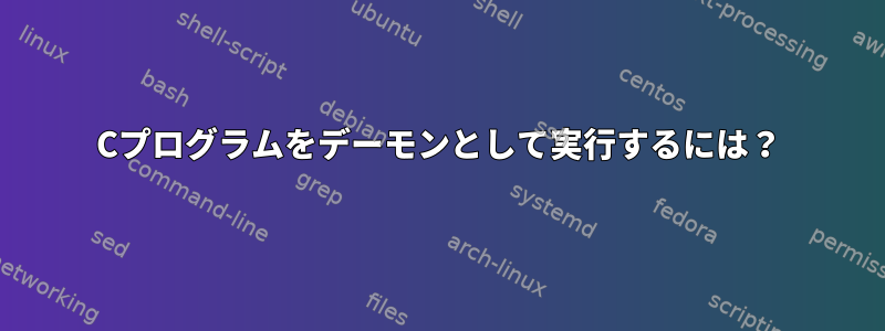 Cプログラムをデーモンとして実行するには？