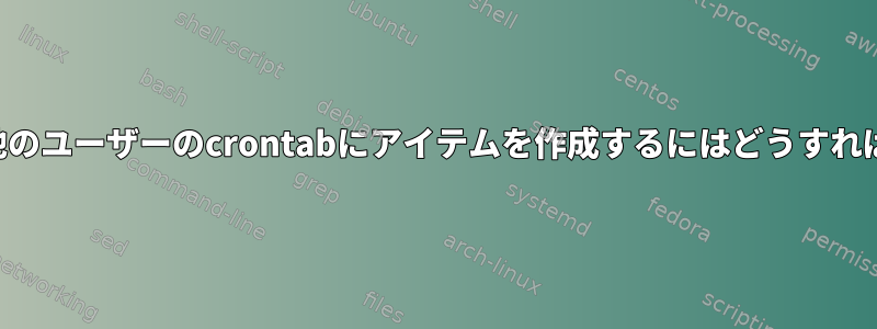 ルートとして他のユーザーのcrontabにアイテムを作成するにはどうすればよいですか？