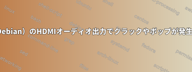 Linux（Debian）のHDMIオーディオ出力でクラックやポップが発生します。