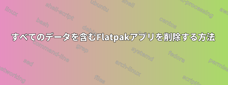 すべてのデータを含むFlatpakアプリを削除する方法