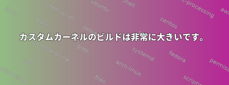 カスタムカーネルのビルドは非常に大きいです。