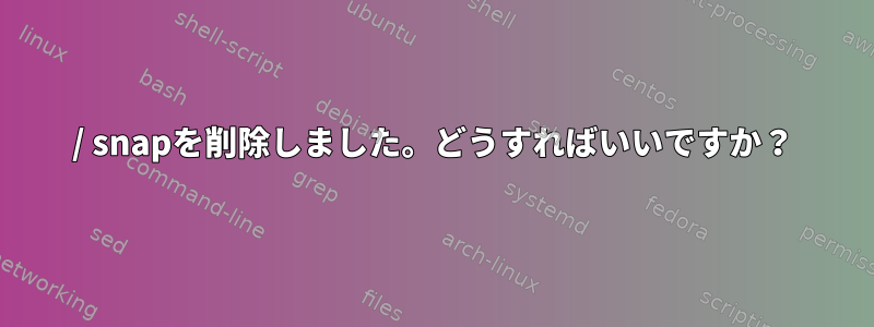 / snapを削除しました。どうすればいいですか？