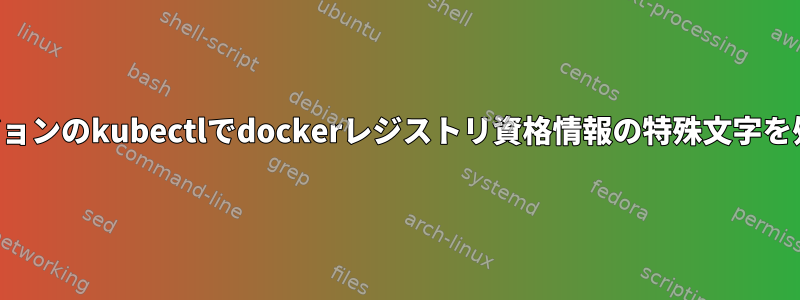 新しいバージョンのkubectlでdockerレジストリ資格情報の特殊文字を処理する方法