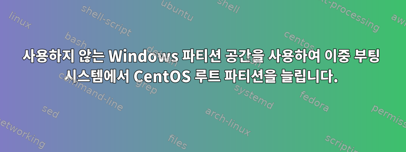 사용하지 않는 Windows 파티션 공간을 사용하여 이중 부팅 시스템에서 CentOS 루트 파티션을 늘립니다.