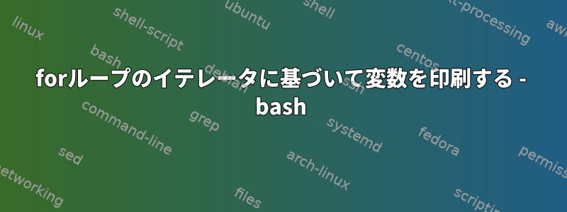 forループのイテレータに基づいて変数を印刷する - bash