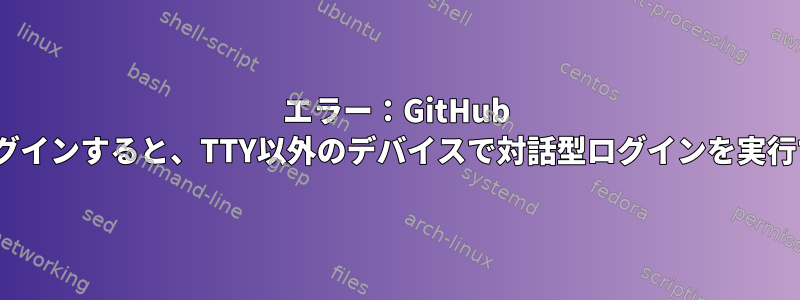 エラー：GitHub Actionsにログインすると、TTY以外のデバイスで対話型ログインを実行できません。